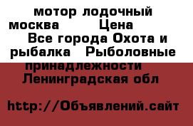 мотор лодочный москва-25.  › Цена ­ 10 000 - Все города Охота и рыбалка » Рыболовные принадлежности   . Ленинградская обл.